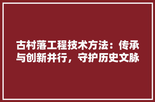 古村落工程技术方法：传承与创新并行，守护历史文脉