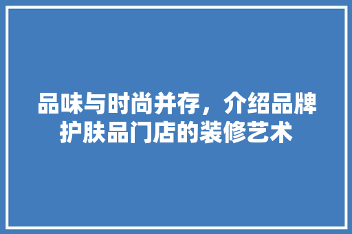 品味与时尚并存，介绍品牌护肤品门店的装修艺术 木雕艺术