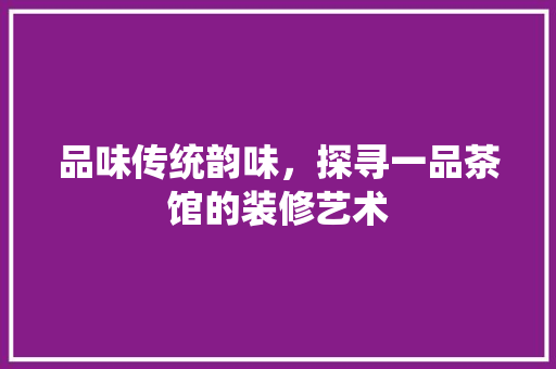 品味传统韵味，探寻一品茶馆的装修艺术 软装设计