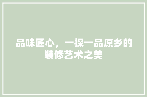 品味匠心，一探一品原乡的装修艺术之美 家居装修