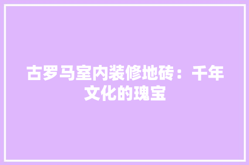 古罗马室内装修地砖：千年文化的瑰宝