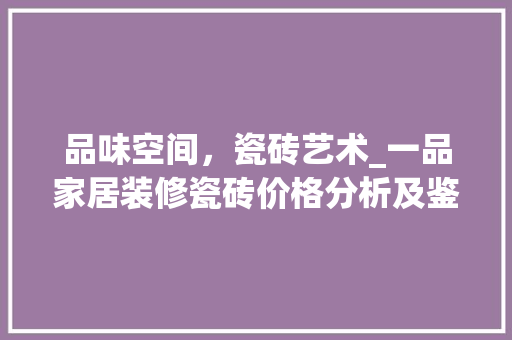 品味空间，瓷砖艺术_一品家居装修瓷砖价格分析及鉴赏指南 家居装修
