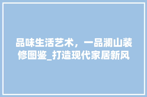 品味生活艺术，一品澜山装修图鉴_打造现代家居新风尚 地板材料
