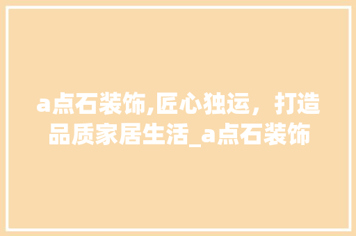 a点石装饰,匠心独运，打造品质家居生活_a点石装饰 木雕艺术