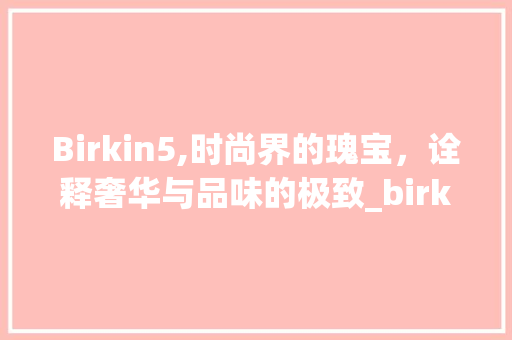 Birkin5,时尚界的瑰宝，诠释奢华与品味的极致_birkin5装饰 室内设计