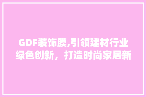 GDF装饰膜,引领建材行业绿色创新，打造时尚家居新风尚_GDF装饰膜 软装设计