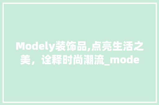 Modely装饰品,点亮生活之美，诠释时尚潮流_modely装饰品 现代风格装饰