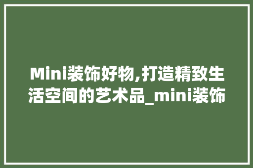 Mini装饰好物,打造精致生活空间的艺术品_mini装饰好物 家居装修