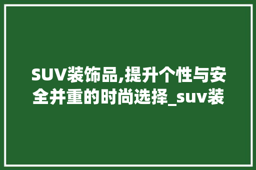 SUV装饰品,提升个性与安全并重的时尚选择_suv装饰品