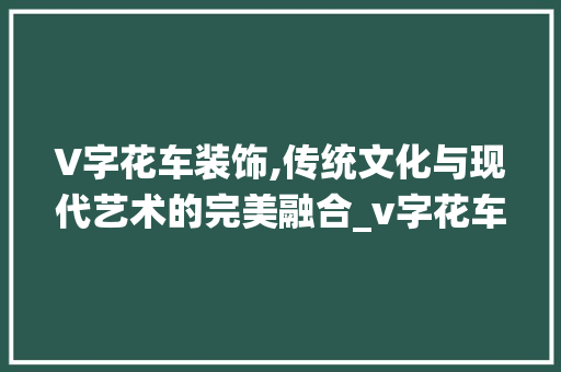 V字花车装饰,传统文化与现代艺术的完美融合_v字花车装饰 地板材料