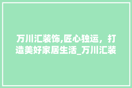 万川汇装饰,匠心独运，打造美好家居生活_万川汇装饰 家居装修