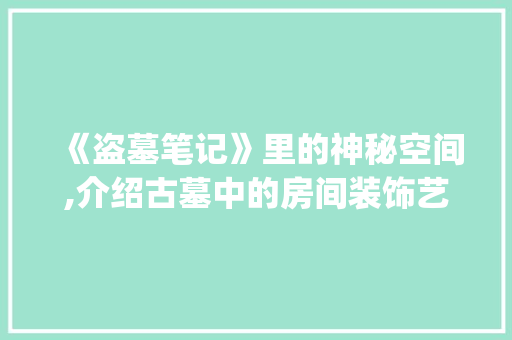 《盗墓笔记》里的神秘空间,介绍古墓中的房间装饰艺术_盗墓笔记房间装饰