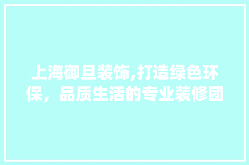 上海御旦装饰,打造绿色环保，品质生活的专业装修团队_上海御旦装饰