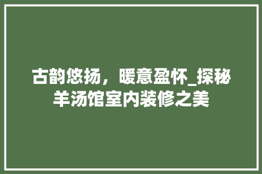 古韵悠扬，暖意盈怀_探秘羊汤馆室内装修之美 卧室装修