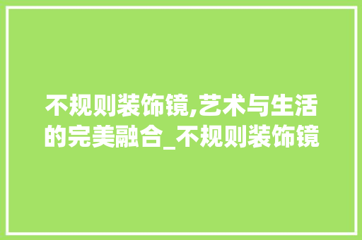 不规则装饰镜,艺术与生活的完美融合_不规则装饰镜