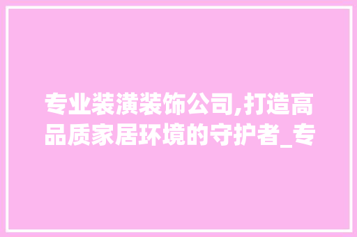 专业装潢装饰公司,打造高品质家居环境的守护者_专业装潢装饰公司