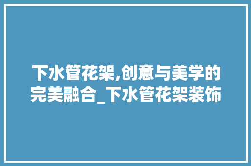 下水管花架,创意与美学的完美融合_下水管花架装饰