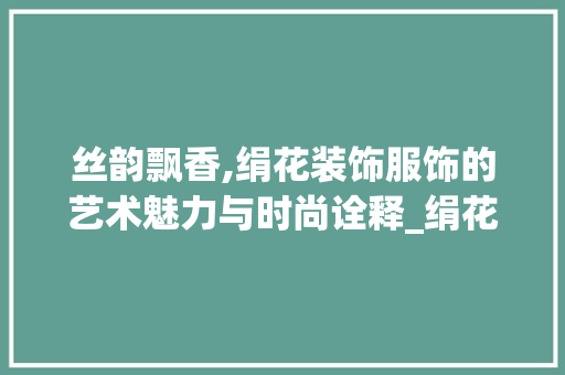 丝韵飘香,绢花装饰服饰的艺术魅力与时尚诠释_绢花装饰衣服