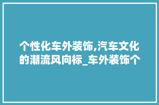 个性化车外装饰,汽车文化的潮流风向标_车外装饰个性贴纸