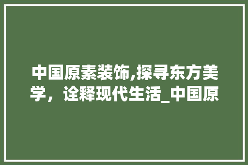 中国原素装饰,探寻东方美学，诠释现代生活_中国原素装饰 客厅装修