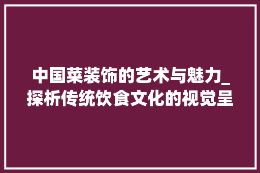 中国菜装饰的艺术与魅力_探析传统饮食文化的视觉呈现_中国菜装饰 软装设计