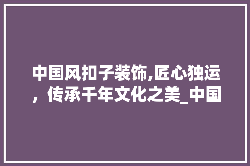 中国风扣子装饰,匠心独运，传承千年文化之美_中国风扣子装饰 软装设计