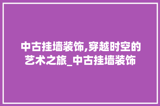 中古挂墙装饰,穿越时空的艺术之旅_中古挂墙装饰 室内设计