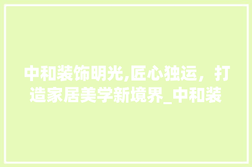 中和装饰明光,匠心独运，打造家居美学新境界_中和装饰明光