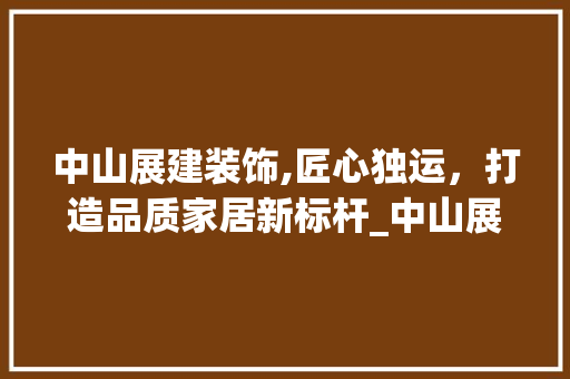 中山展建装饰,匠心独运，打造品质家居新标杆_中山展建装饰 现代风格装饰