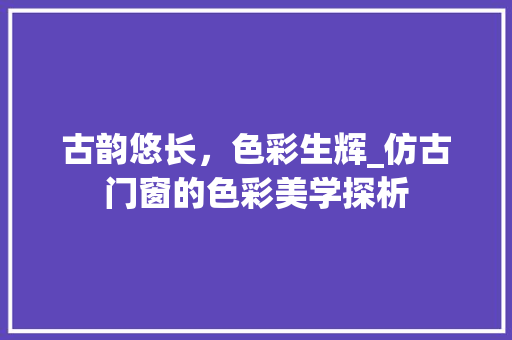 古韵悠长，色彩生辉_仿古门窗的色彩美学探析
