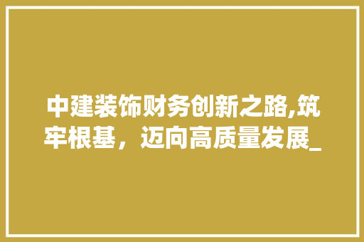 中建装饰财务创新之路,筑牢根基，迈向高质量发展_中建装饰财务 卧室装修