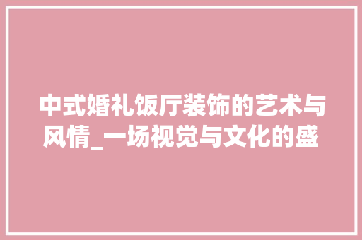 中式婚礼饭厅装饰的艺术与风情_一场视觉与文化的盛宴_中式婚礼饭厅装饰