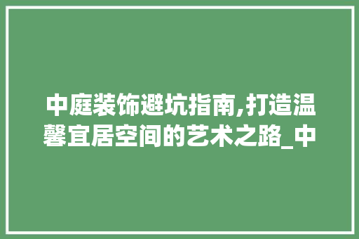 中庭装饰避坑指南,打造温馨宜居空间的艺术之路_中庭装饰避坑