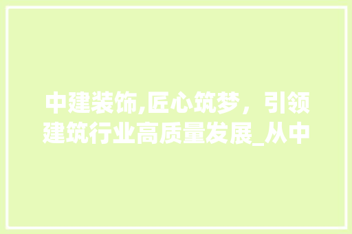 中建装饰,匠心筑梦，引领建筑行业高质量发展_从中建装饰 现代风格装饰