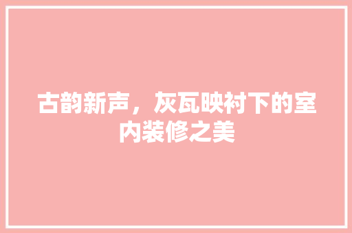 古韵新声，灰瓦映衬下的室内装修之美