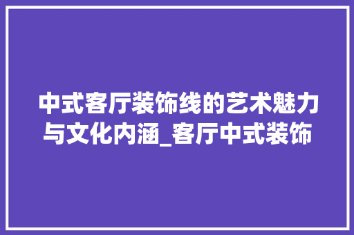 中式客厅装饰线的艺术魅力与文化内涵_客厅中式装饰线 软装设计