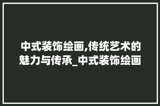 中式装饰绘画,传统艺术的魅力与传承_中式装饰绘画 室内设计