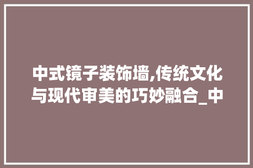 中式镜子装饰墙,传统文化与现代审美的巧妙融合_中式镜子装饰墙