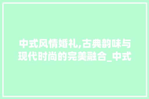 中式风情婚礼,古典韵味与现代时尚的完美融合_中式风格结婚装饰 现代风格装饰