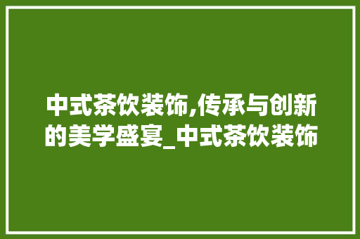 中式茶饮装饰,传承与创新的美学盛宴_中式茶饮装饰