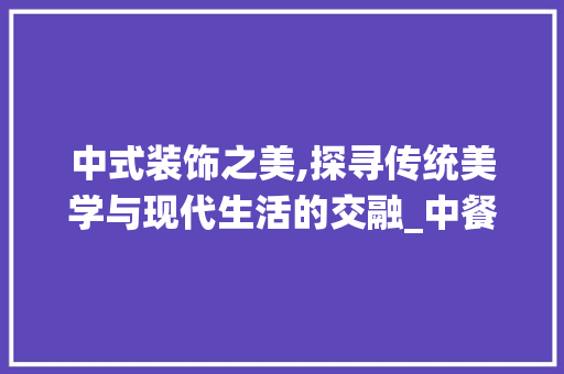 中式装饰之美,探寻传统美学与现代生活的交融_中餐装饰物 木雕艺术