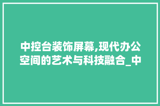 中控台装饰屏幕,现代办公空间的艺术与科技融合_中控台装饰屏幕