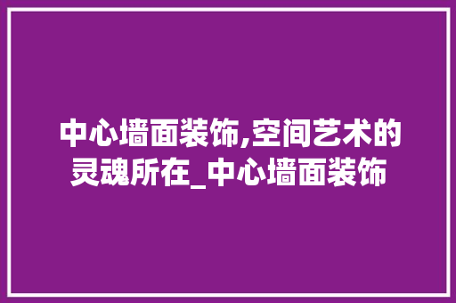 中心墙面装饰,空间艺术的灵魂所在_中心墙面装饰 卧室装修