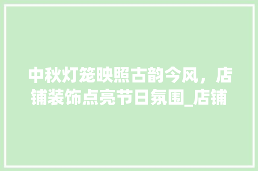 中秋灯笼映照古韵今风，店铺装饰点亮节日氛围_店铺中秋灯笼装饰 客厅装修