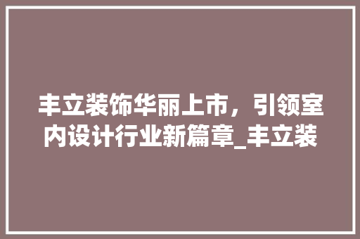 丰立装饰华丽上市，引领室内设计行业新篇章_丰立装饰上市