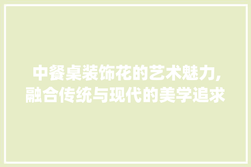 中餐桌装饰花的艺术魅力,融合传统与现代的美学追求_中餐桌装饰花 室内设计