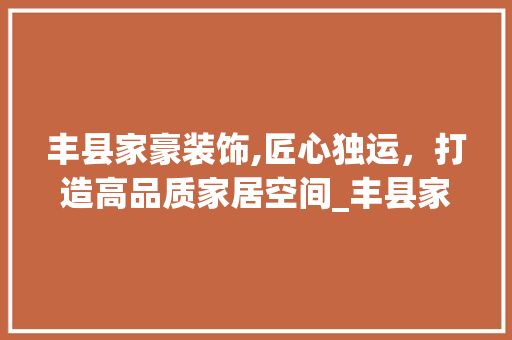 丰县家豪装饰,匠心独运，打造高品质家居空间_丰县家豪装饰