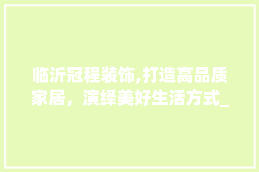 临沂冠程装饰,打造高品质家居，演绎美好生活方式_临沂冠程装饰 木雕艺术