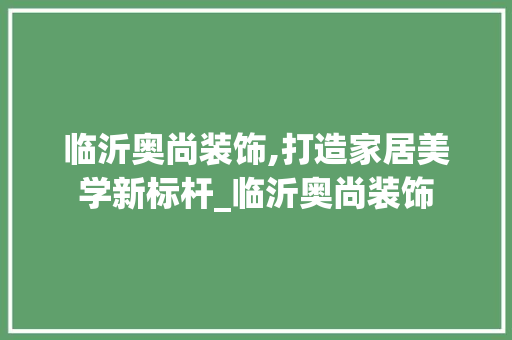临沂奥尚装饰,打造家居美学新标杆_临沂奥尚装饰 现代风格装饰