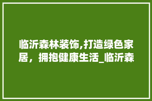 临沂森林装饰,打造绿色家居，拥抱健康生活_临沂森林装饰 中式风格装饰